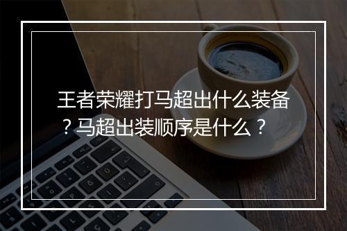 王者荣耀打马超出什么装备?马超出装顺序是什么?