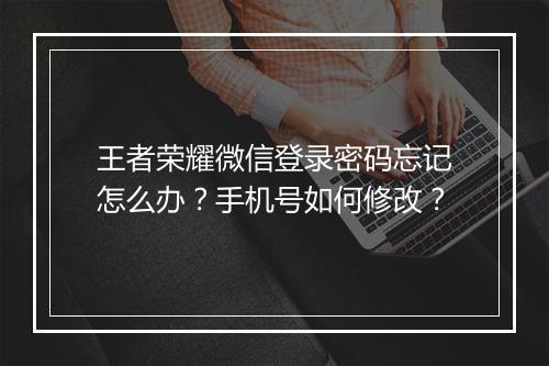 王者荣耀微信登录密码忘记怎么办？手机号如何修改？