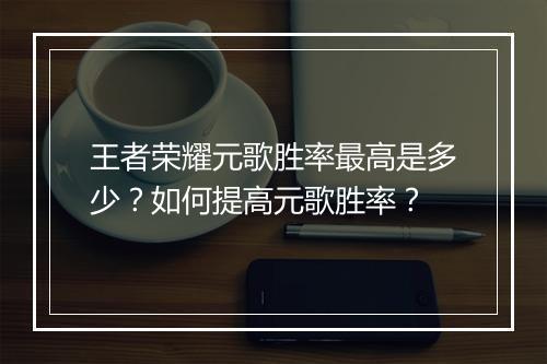 王者荣耀元歌胜率最高是多少？如何提高元歌胜率？