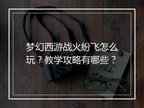 梦幻西游战火纷飞怎么玩?教学攻略有哪些?