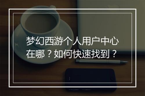 梦幻西游个人用户中心在哪?如何快速找到?