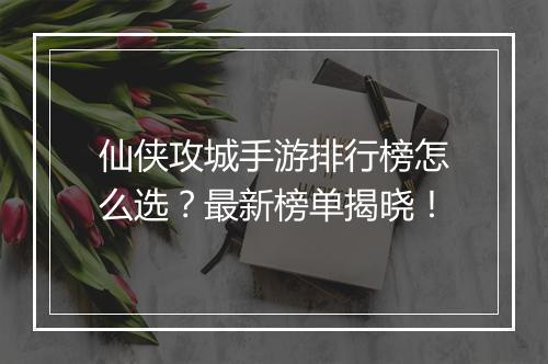 仙侠攻城手游排行榜怎么选？最新榜单揭晓！