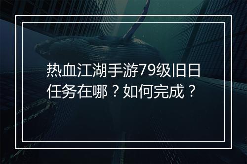 热血江湖手游79级旧日任务在哪?如何完成?