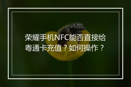 荣耀手机NFC能否直接给粤通卡充值?如何操作?