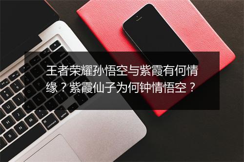 王者荣耀孙悟空与紫霞有何情缘?紫霞仙子为何钟情悟空?