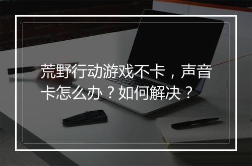 荒野行动游戏不卡,声音卡怎么办?如何解决?