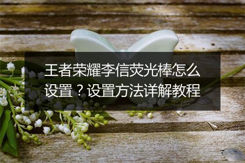 王者荣耀李信荧光棒怎么设置?设置方法详解教程