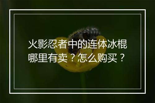 火影忍者中的连体冰棍哪里有卖？怎么购买？