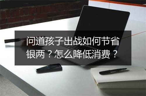 问道孩子出战如何节省银两？怎么降低消费？