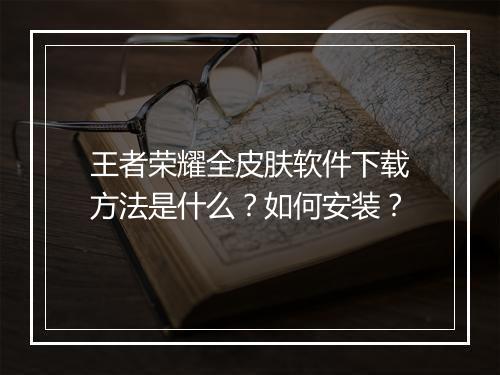 王者荣耀全皮肤软件下载方法是什么？如何安装？
