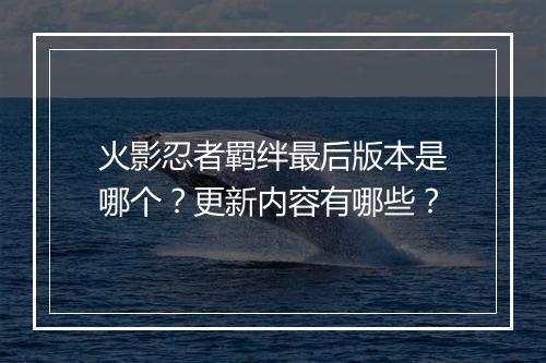 火影忍者羁绊最后版本是哪个?更新内容有哪些?