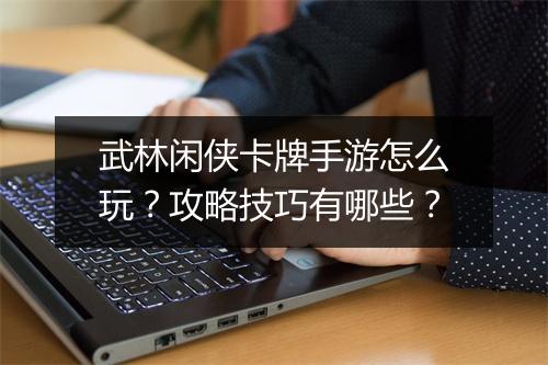 武林闲侠卡牌手游怎么玩?攻略技巧有哪些?