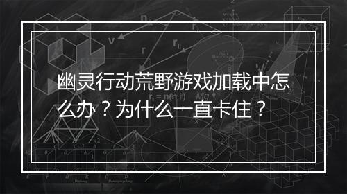 幽灵行动荒野游戏加载中怎么办？为什么一直卡住？