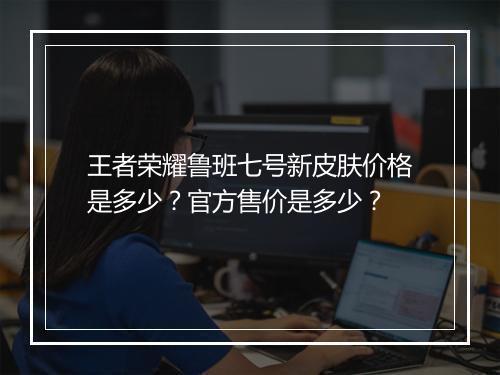 王者荣耀鲁班七号新皮肤价格是多少？官方售价是多少？