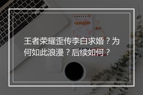 王者荣耀歪传李白求婚?为何如此浪漫?后续如何?
