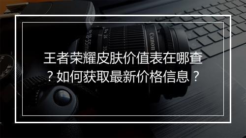 王者荣耀皮肤价值表在哪查？如何获取最新价格信息？
