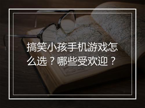 搞笑小孩手机游戏怎么选?哪些受欢迎?