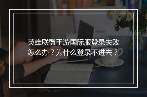 英雄联盟手游国际服登录失败怎么办?为什么登录不进去?