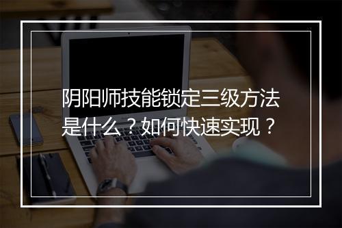 阴阳师技能锁定三级方法是什么?如何快速实现?