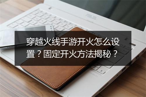 穿越火线手游开火怎么设置?固定开火方法揭秘?