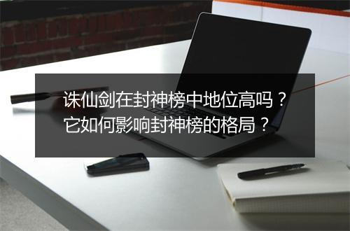 诛仙剑在封神榜中地位高吗？它如何影响封神榜的格局？