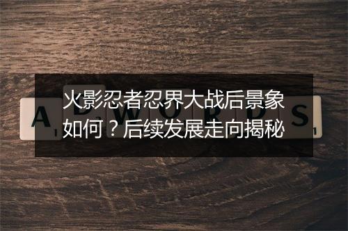 火影忍者忍界大战后景象如何？后续发展走向揭秘