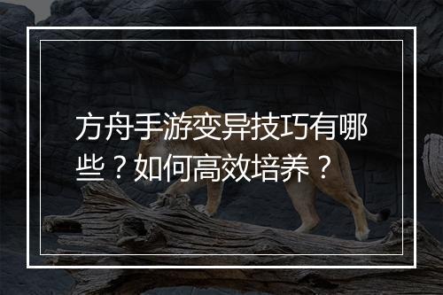 方舟手游变异技巧有哪些？如何高效培养？