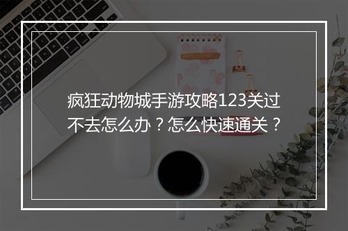 疯狂动物城手游攻略123关过不去怎么办？怎么快速通关？