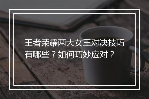 王者荣耀两大女王对决技巧有哪些？如何巧妙应对？