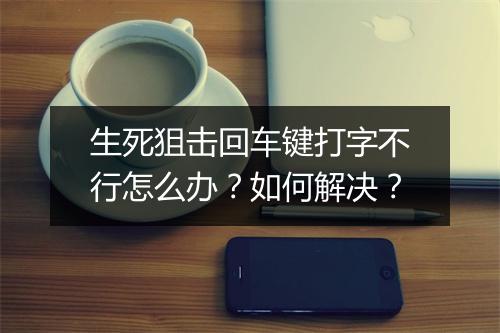 生死狙击回车键打字不行怎么办?如何解决?