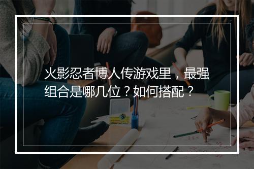 火影忍者博人传游戏里,最强组合是哪几位?如何搭配?