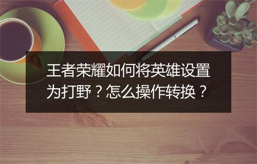 王者荣耀如何将英雄设置为打野？怎么操作转换？