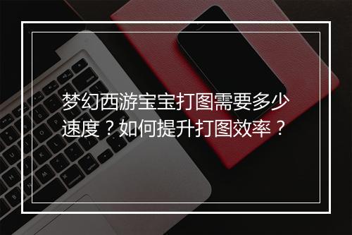 梦幻西游宝宝打图需要多少速度?如何提升打图效率?