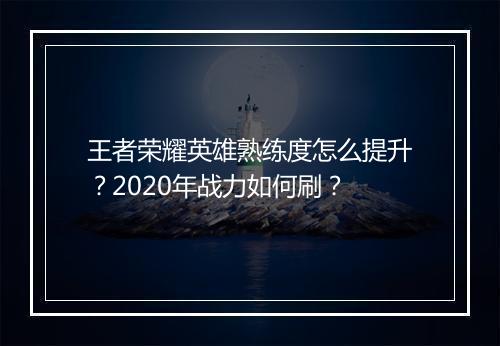 王者荣耀英雄熟练度怎么提升?2020年战力如何刷?