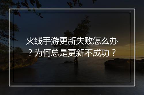 火线手游更新失败怎么办?为何总是更新不成功?