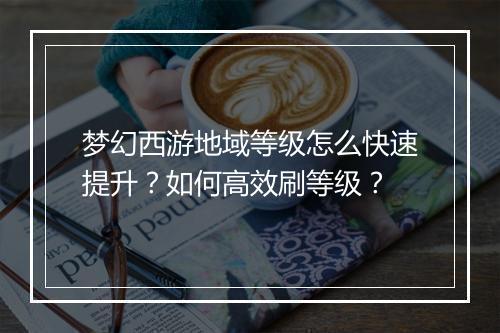 梦幻西游地域等级怎么快速提升?如何高效刷等级?