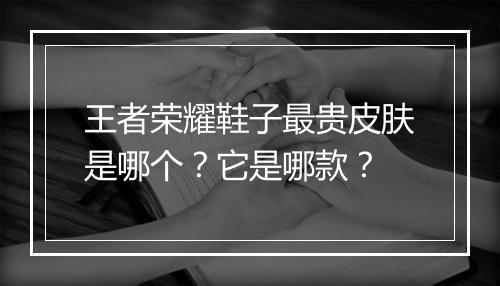 王者荣耀鞋子最贵皮肤是哪个?它是哪款?
