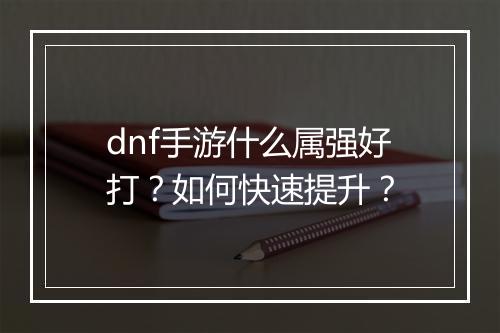 dnf手游什么属强好打?如何快速提升?
