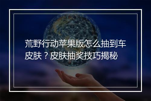 荒野行动苹果版怎么抽到车皮肤？皮肤抽奖技巧揭秘