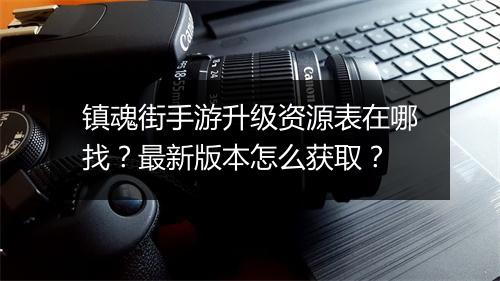 镇魂街手游升级资源表在哪找？最新版本怎么获取？