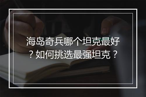 海岛奇兵哪个坦克最好?如何挑选最强坦克?