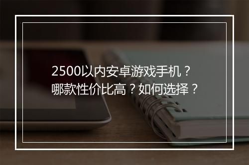 2500以内安卓游戏手机？哪款性价比高？如何选择？