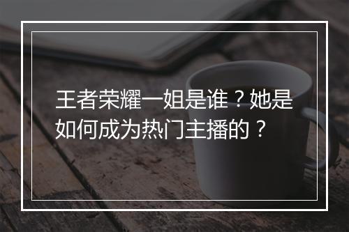 王者荣耀一姐是谁？她是如何成为热门主播的？