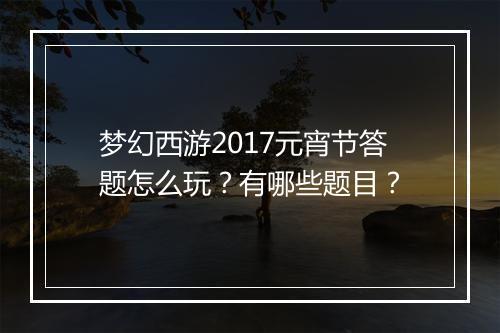 梦幻西游2017元宵节答题怎么玩?有哪些题目?