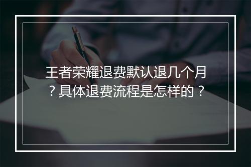 王者荣耀退费默认退几个月?具体退费流程是怎样的?