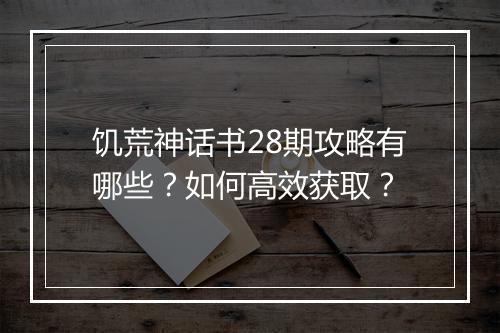 饥荒神话书28期攻略有哪些？如何高效获取？