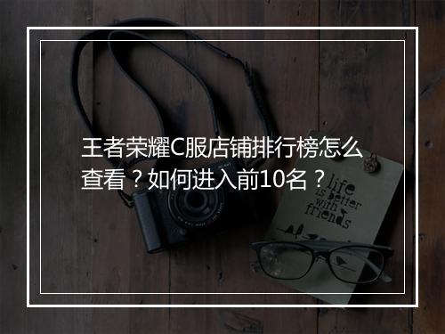 王者荣耀C服店铺排行榜怎么查看？如何进入前10名？