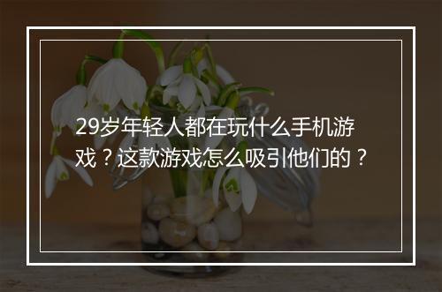 29岁年轻人都在玩什么手机游戏？这款游戏怎么吸引他们的？