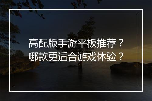 高配版手游平板推荐？哪款更适合游戏体验？