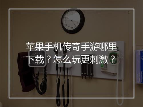 苹果手机传奇手游哪里下载？怎么玩更刺激？